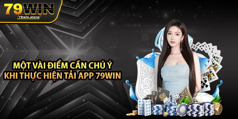 Một vài điểm cần chú ý khi thực hiện tải app 79win 